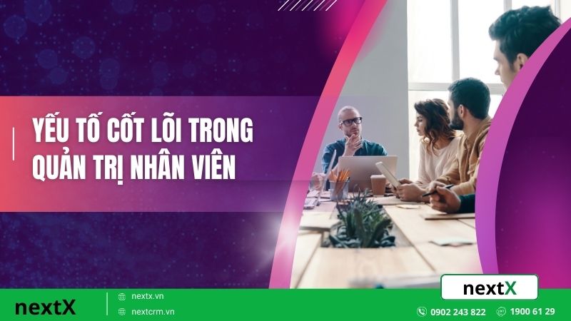 Yếu tố cốt lõi trong quản trị nhân viên hiệu quả