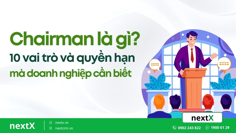 Chairman là gì? 10 vai trò và quyền hạn mà doanh nghiệp cần biết