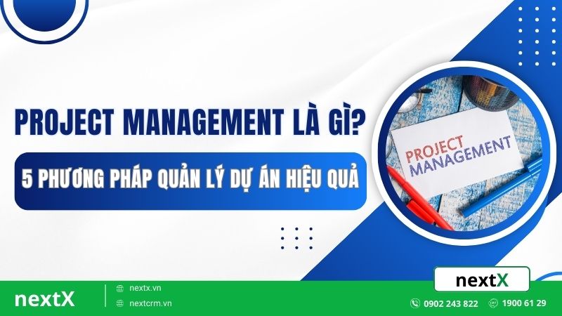 Project Management là gì? 5 Phương pháp quản lý dự án hiệu quả